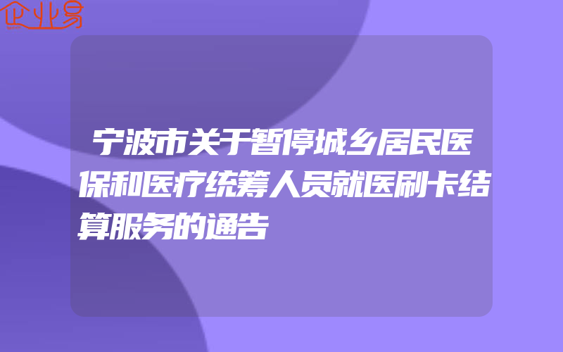 宁波市关于暂停城乡居民医保和医疗统筹人员就医刷卡结算服务的通告