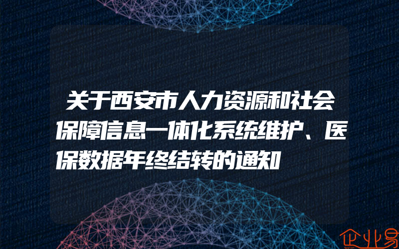 关于西安市人力资源和社会保障信息一体化系统维护、医保数据年终结转的通知