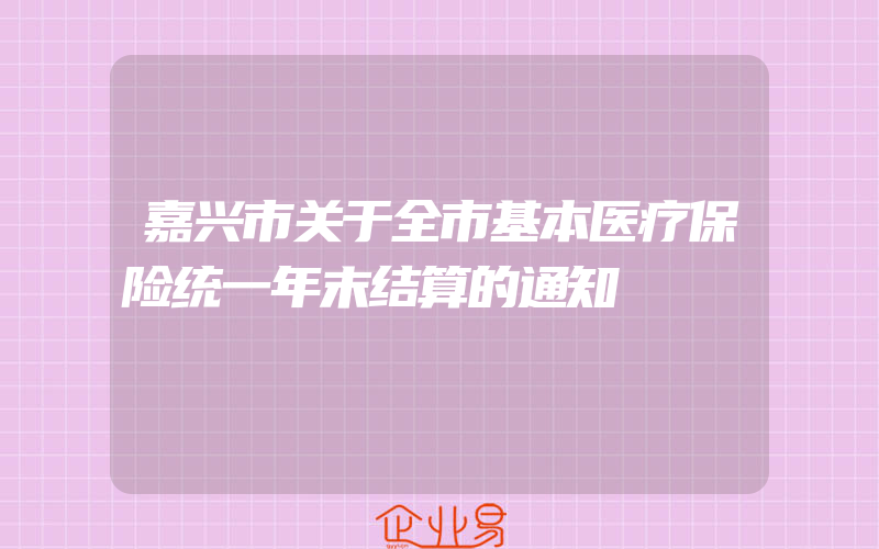 嘉兴市关于全市基本医疗保险统一年末结算的通知