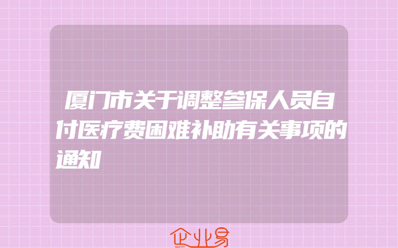 厦门市关于调整参保人员自付医疗费困难补助有关事项的通知