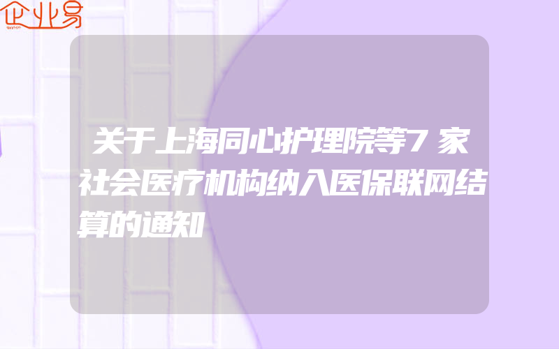 关于上海同心护理院等7家社会医疗机构纳入医保联网结算的通知