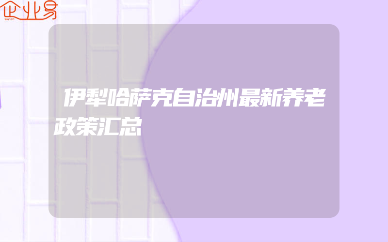 伊犁哈萨克自治州最新养老政策汇总