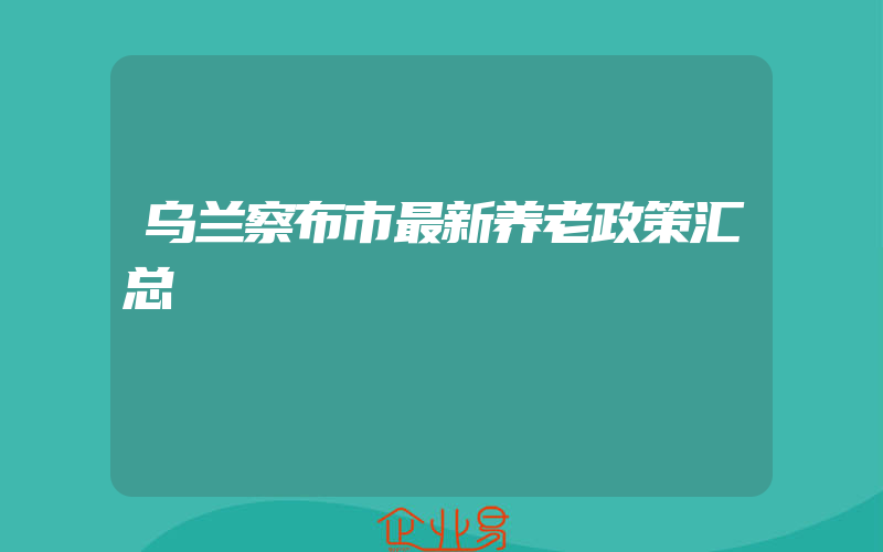 乌兰察布市最新养老政策汇总