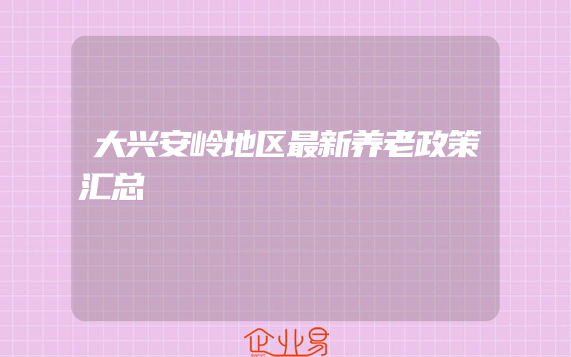 大兴安岭地区最新养老政策汇总