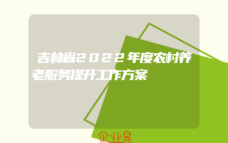 吉林省2022年度农村养老服务提升工作方案