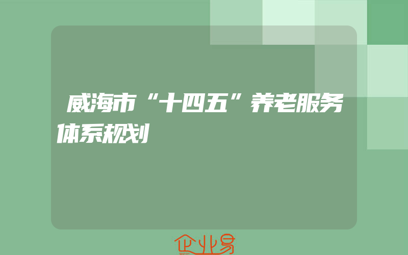 威海市“十四五”养老服务体系规划