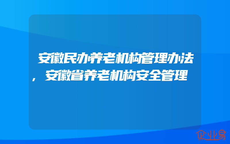 安徽民办养老机构管理办法,安徽省养老机构安全管理