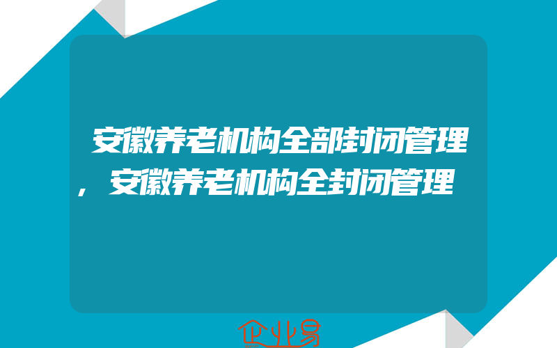 安徽养老机构全部封闭管理,安徽养老机构全封闭管理