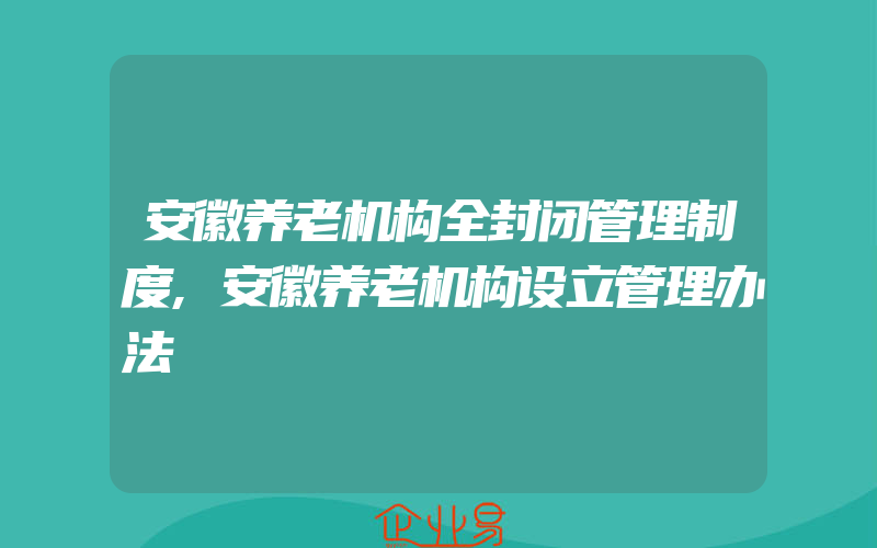 安徽养老机构全封闭管理制度,安徽养老机构设立管理办法