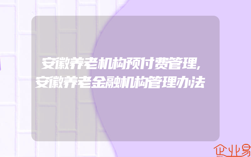 安徽养老机构预付费管理,安徽养老金融机构管理办法