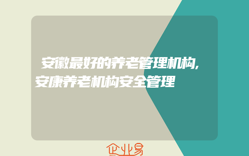 安徽最好的养老管理机构,安康养老机构安全管理