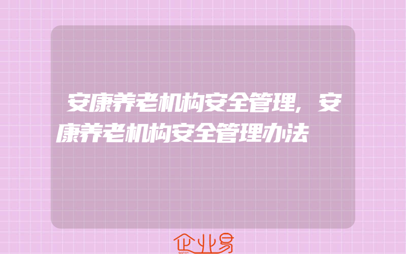 安康养老机构安全管理,安康养老机构安全管理办法