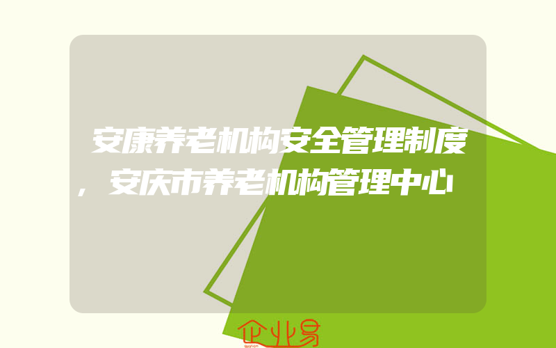 安康养老机构安全管理制度,安庆市养老机构管理中心