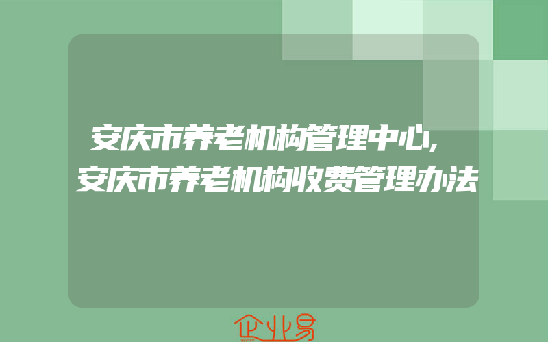 安庆市养老机构管理中心,安庆市养老机构收费管理办法