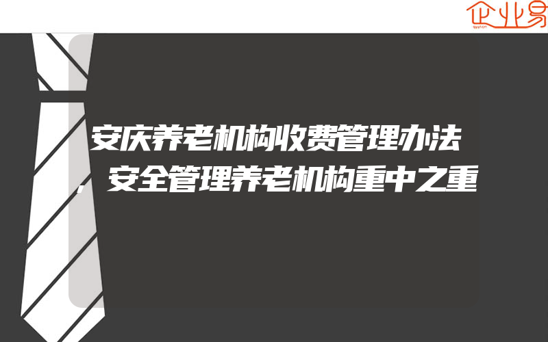 安庆养老机构收费管理办法,安全管理养老机构重中之重