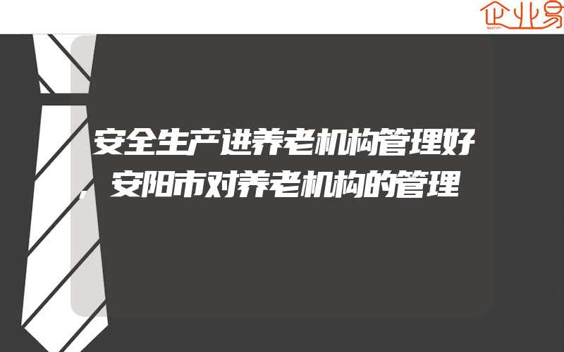 安全生产进养老机构管理好,安阳市对养老机构的管理