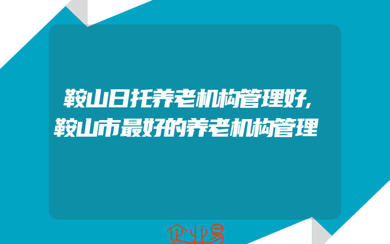 鞍山日托养老机构管理好,鞍山市最好的养老机构管理