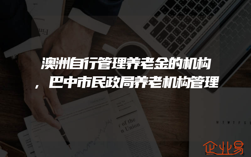 澳洲自行管理养老金的机构,巴中市民政局养老机构管理