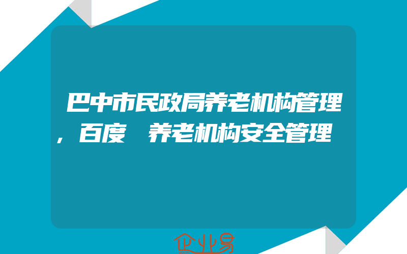 巴中市民政局养老机构管理,百度 养老机构安全管理