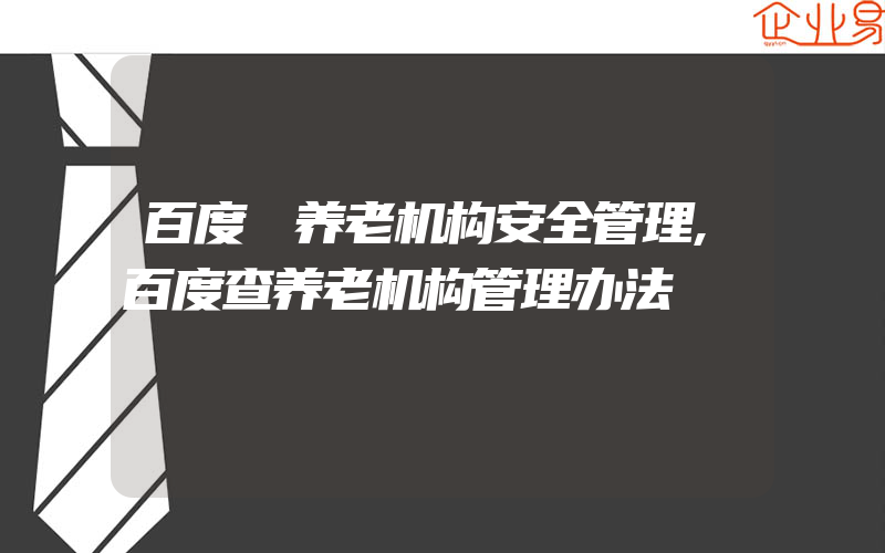 百度 养老机构安全管理,百度查养老机构管理办法