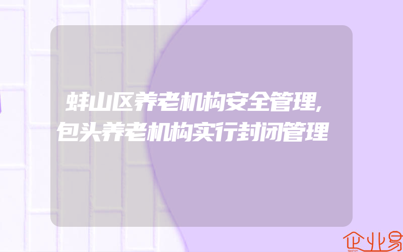 蚌山区养老机构安全管理,包头养老机构实行封闭管理