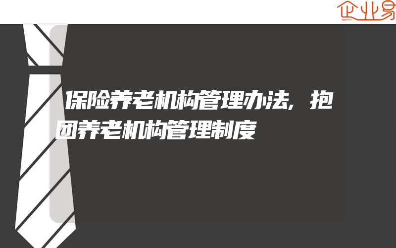 保险养老机构管理办法,抱团养老机构管理制度