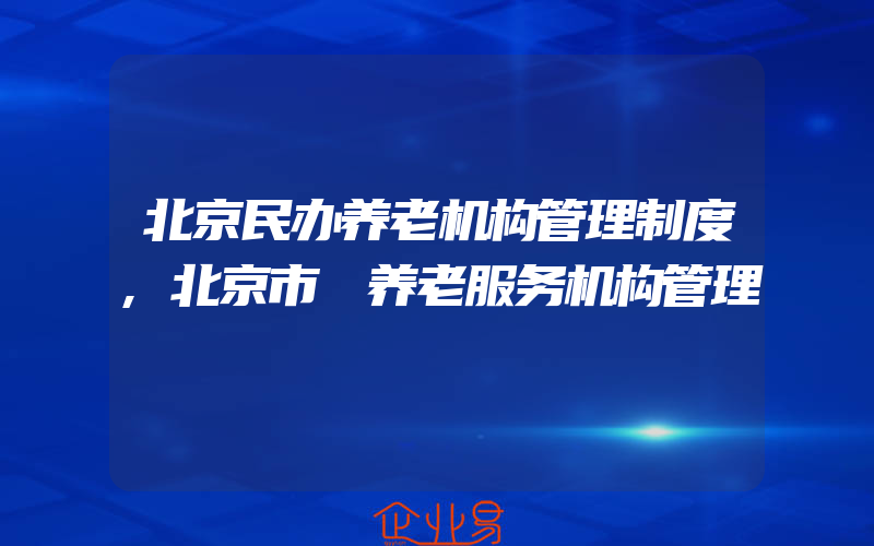 北京民办养老机构管理制度,北京市 养老服务机构管理