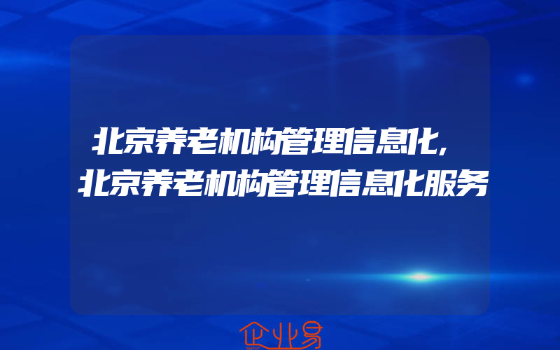 北京养老机构管理信息化,北京养老机构管理信息化服务