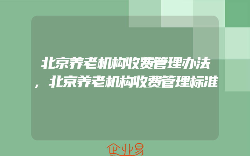 北京养老机构收费管理办法,北京养老机构收费管理标准