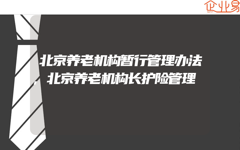 北京养老机构暂行管理办法,北京养老机构长护险管理