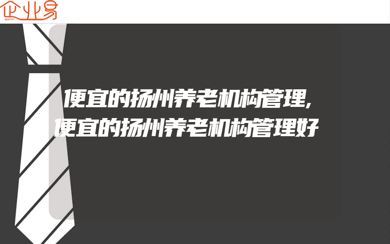 便宜的扬州养老机构管理,便宜的扬州养老机构管理好