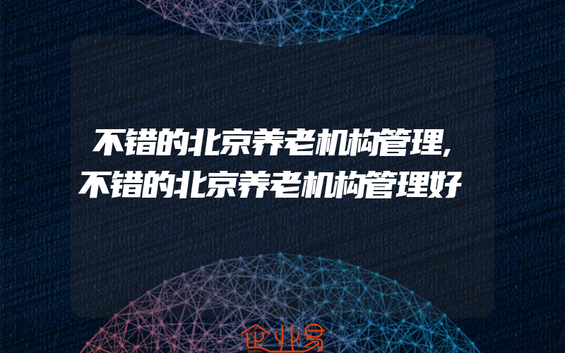 不错的北京养老机构管理,不错的北京养老机构管理好