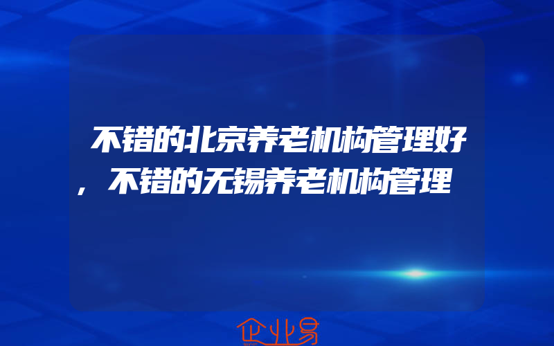 不错的北京养老机构管理好,不错的无锡养老机构管理