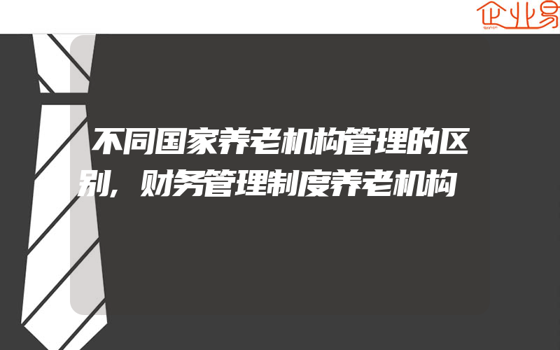 不同国家养老机构管理的区别,财务管理制度养老机构