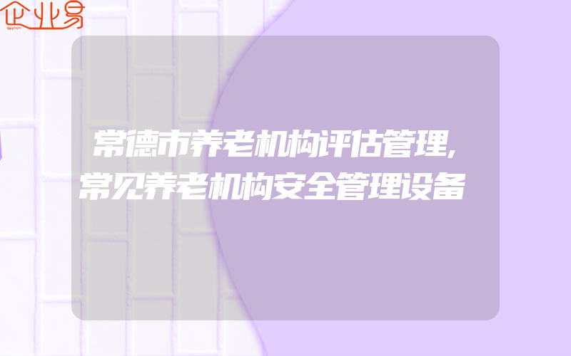 常德市养老机构评估管理,常见养老机构安全管理设备