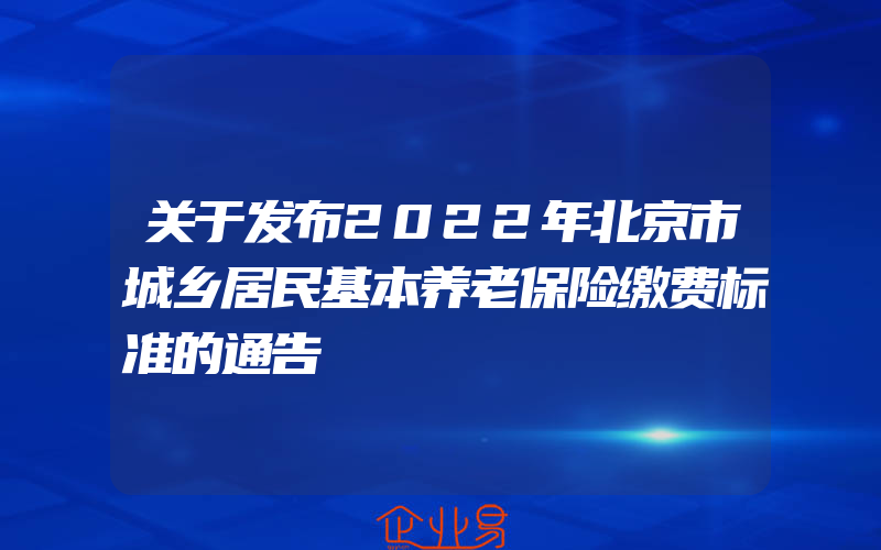 关于发布2022年北京市城乡居民基本养老保险缴费标准的通告