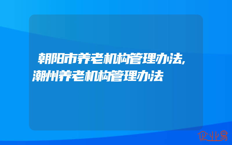 朝阳市养老机构管理办法,潮州养老机构管理办法