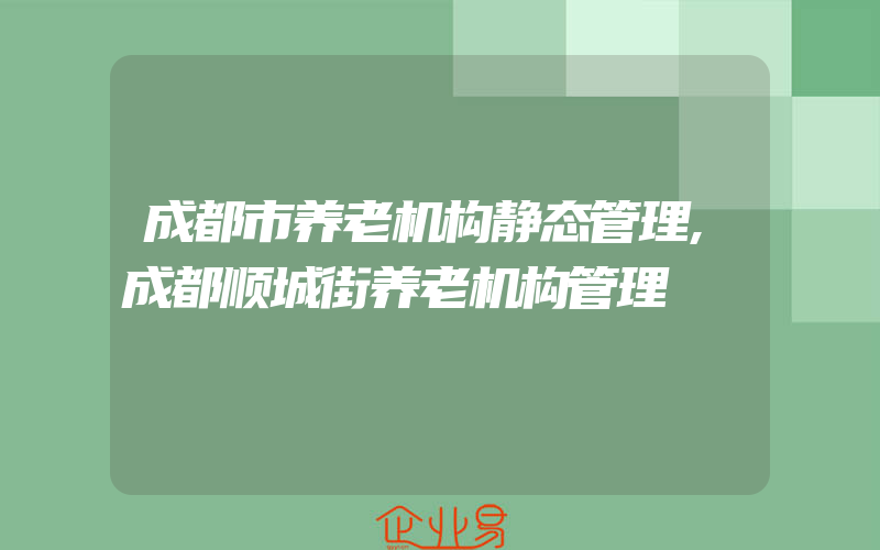 成都市养老机构静态管理,成都顺城街养老机构管理