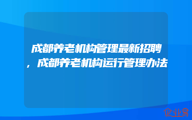 成都养老机构管理最新招聘,成都养老机构运行管理办法