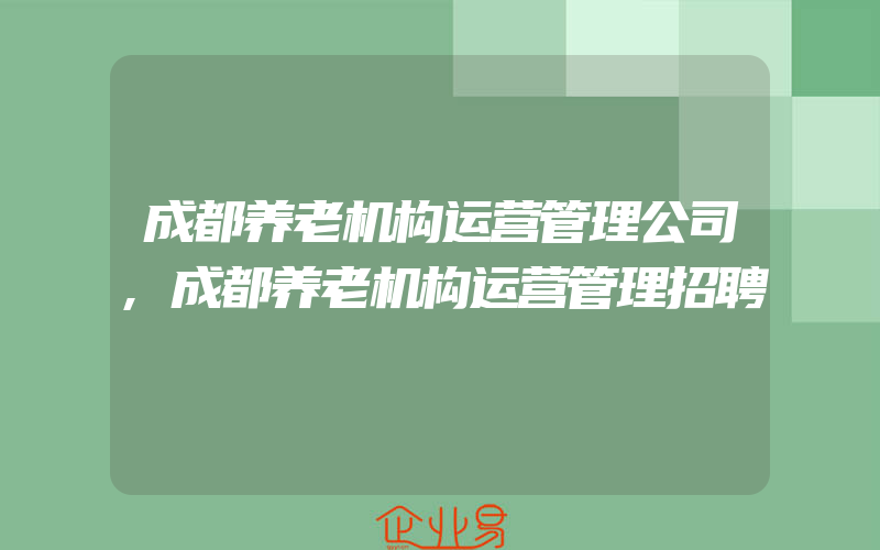 成都养老机构运营管理公司,成都养老机构运营管理招聘