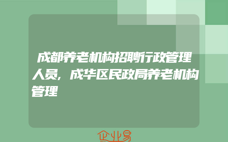 成都养老机构招聘行政管理人员,成华区民政局养老机构管理