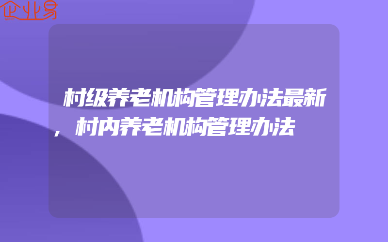 村级养老机构管理办法最新,村内养老机构管理办法