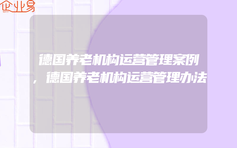 德国养老机构运营管理案例,德国养老机构运营管理办法