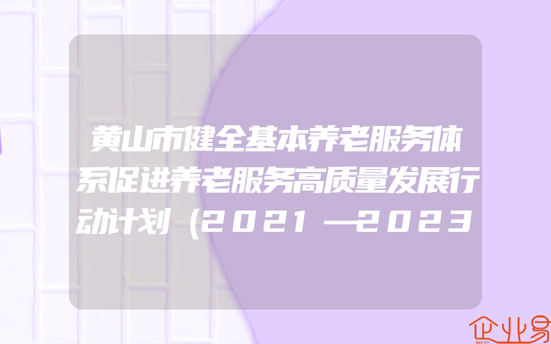 黄山市健全基本养老服务体系促进养老服务高质量发展行动计划（2021—2023年）