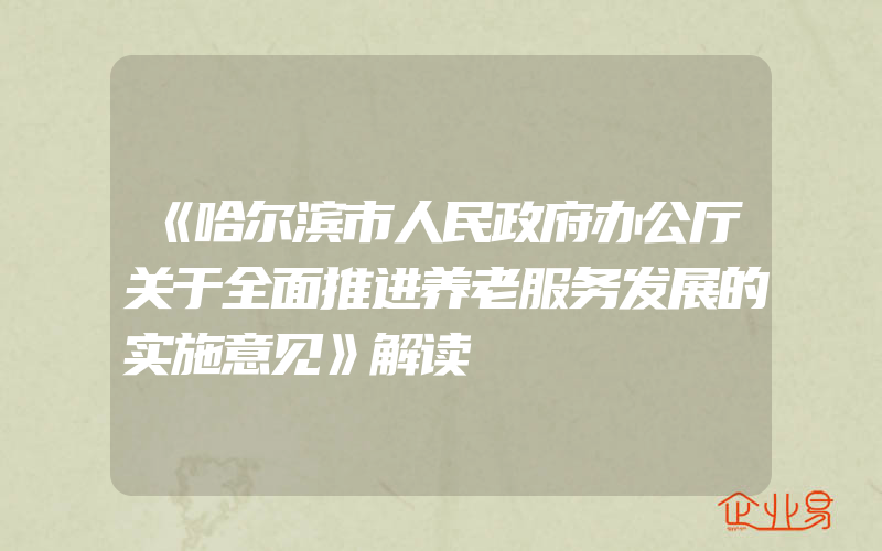 《哈尔滨市人民政府办公厅关于全面推进养老服务发展的实施意见》解读