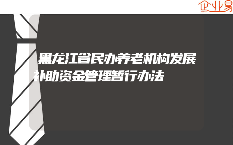 黑龙江省民办养老机构发展补助资金管理暂行办法