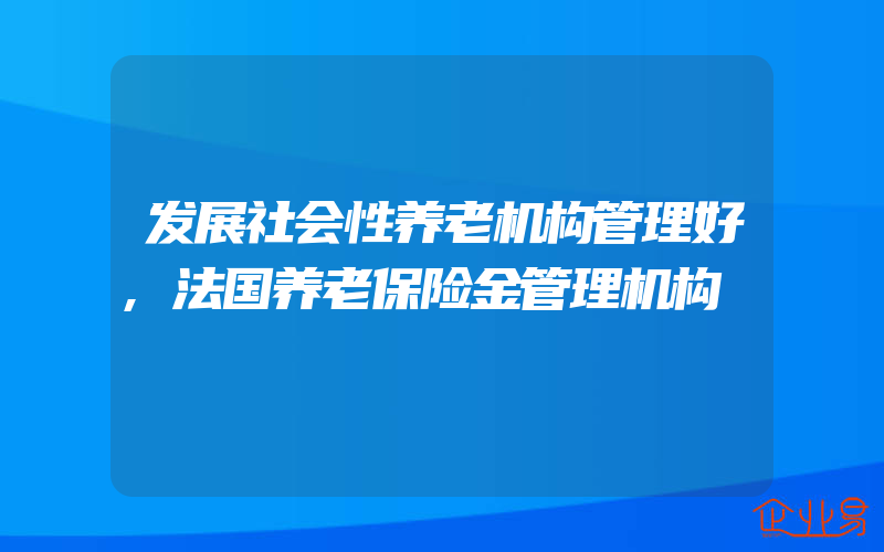 发展社会性养老机构管理好,法国养老保险金管理机构