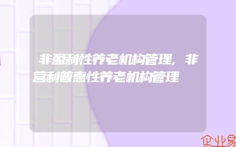 非盈利性养老机构管理,非营利普惠性养老机构管理