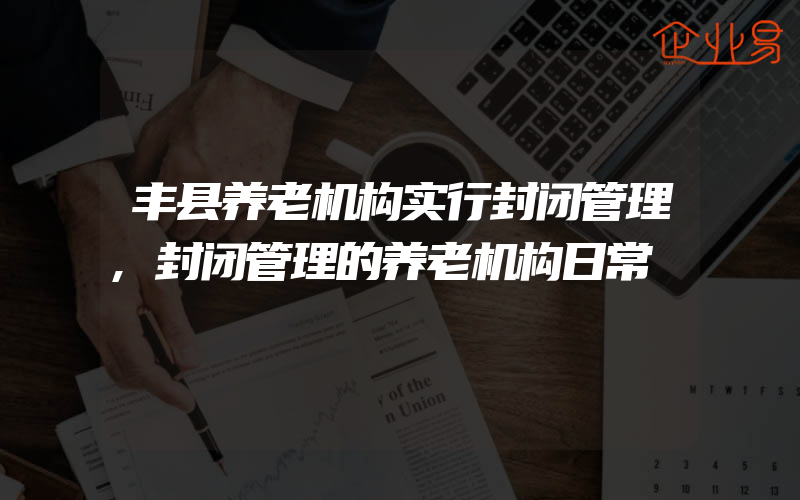 丰县养老机构实行封闭管理,封闭管理的养老机构日常