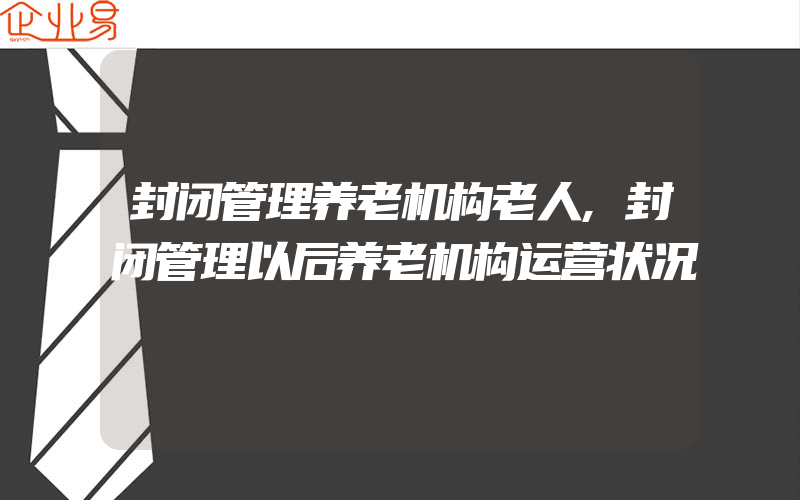 封闭管理养老机构老人,封闭管理以后养老机构运营状况